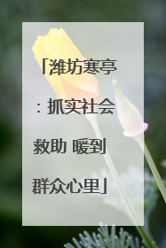 潍坊寒亭：抓实社会救助 暖到群众心里