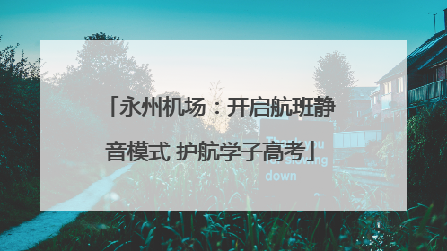 永州机场：开启航班静音模式 护航学子高考