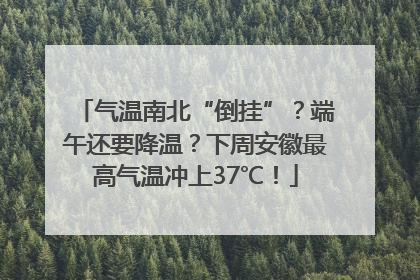 气温南北“倒挂”？端午还要降温？下周安徽最高气温冲上37℃！