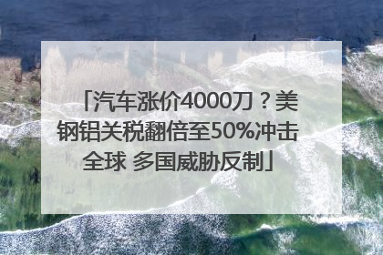 汽车涨价4000刀？美钢铝关税翻倍至50%冲击全球 多国威胁反制