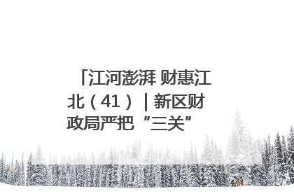 江河澎湃 财惠江北（41）｜新区财政局严把“三关” 绘就“良田美景”