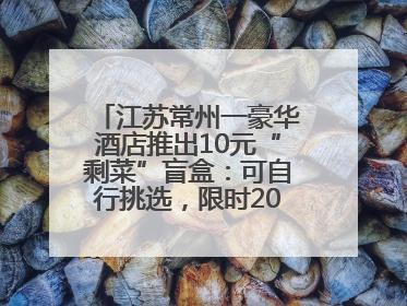 江苏常州一豪华酒店推出10元“剩菜”盲盒：可自行挑选，限时20分钟，仅限外带