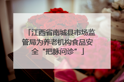 江西省南城县市场监管局为养老机构食品安全“把脉问诊”