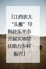 江西农大“头雁”导师赴乐平市开展实地帮扶助力乡村振兴