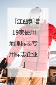 江西新增19家使用地理标志专用标志企业
