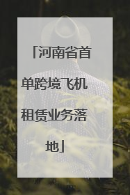 河南省首单跨境飞机租赁业务落地