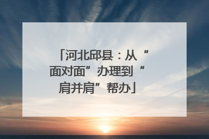 河北邱县：从“面对面”办理到“肩并肩”帮办