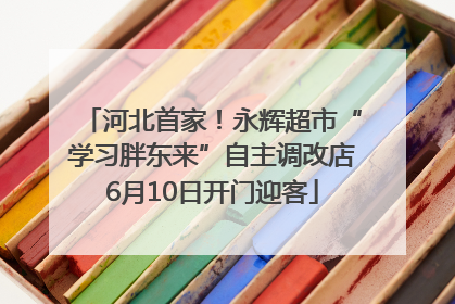 河北首家！永辉超市“学习胖东来”自主调改店6月10日开门迎客