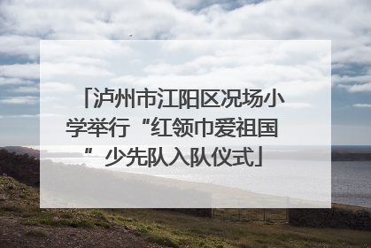 泸州市江阳区况场小学举行“红领巾爱祖国”少先队入队仪式