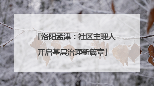 洛阳孟津：社区主理人开启基层治理新篇章