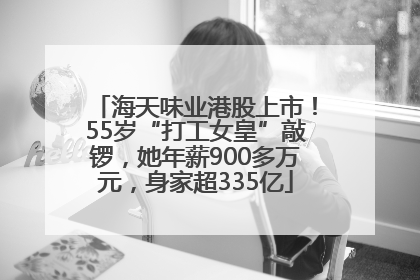 海天味业港股上市！55岁“打工女皇”敲锣，她年薪900多万元，身家超335亿