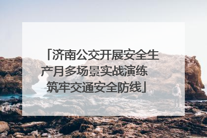 济南公交开展安全生产月多场景实战演练 筑牢交通安全防线