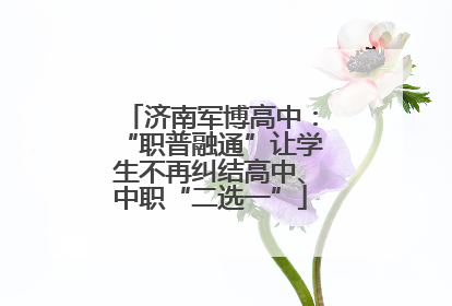 济南军博高中：“职普融通”让学生不再纠结高中、中职“二选一”