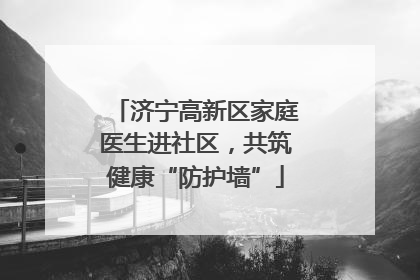 济宁高新区家庭医生进社区，共筑健康“防护墙”