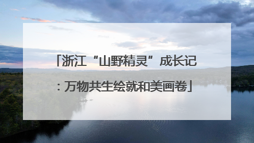 浙江“山野精灵”成长记：万物共生绘就和美画卷