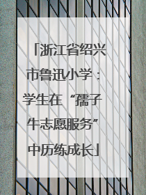 浙江省绍兴市鲁迅小学：学生在“孺子牛志愿服务”中历练成长