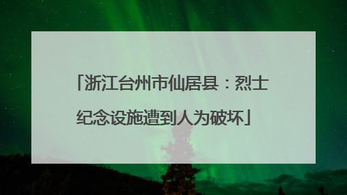 浙江台州市仙居县：烈士纪念设施遭到人为破坏