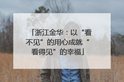 浙江金华：以“看不见”的用心成就“看得见”的幸福