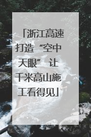 浙江高速打造“空中天眼” 让千米高山施工看得见