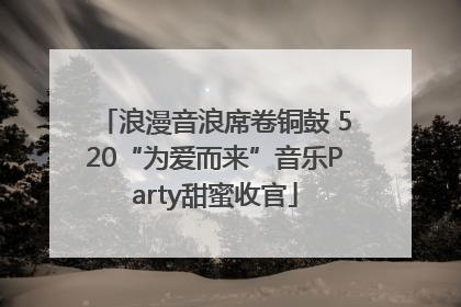 浪漫音浪席卷铜鼓 520“为爱而来”音乐Party甜蜜收官