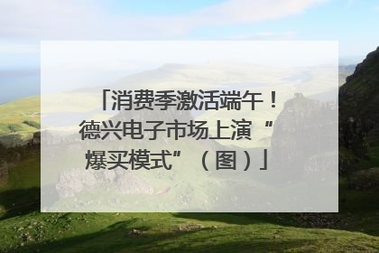 消费季激活端午！德兴电子市场上演“爆买模式”（图）