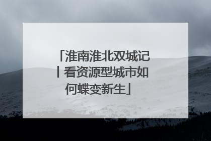 淮南淮北双城记丨看资源型城市如何蝶变新生