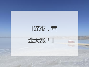 深夜，黄金大涨！
