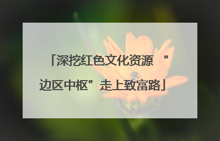 深挖红色文化资源 “边区中枢”走上致富路