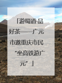游蜀道·品好茶——广元市邀重庆市民“坐高铁游广元”