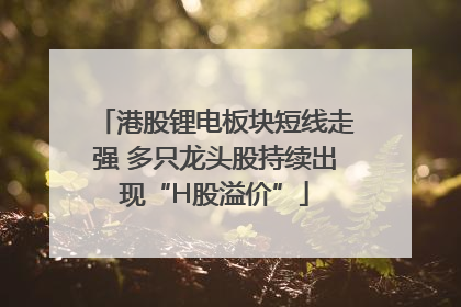 港股锂电板块短线走强 多只龙头股持续出现“H股溢价”