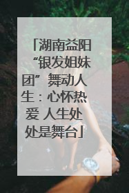 湖南益阳“银发姐妹团”舞动人生：心怀热爱 人生处处是舞台