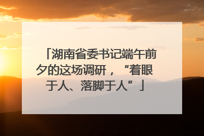 湖南省委书记端午前夕的这场调研，“着眼于人、落脚于人”