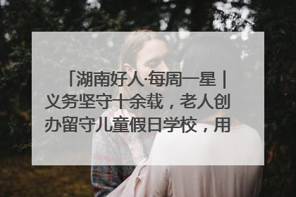湖南好人·每周一星｜义务坚守十余载，老人创办留守儿童假日学校，用爱传道以心授艺
