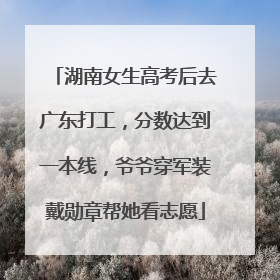 湖南女生高考后去广东打工，分数达到一本线，爷爷穿军装戴勋章帮她看志愿