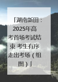 湖南新田：2025年高考首场考试结束 考生有序走出考场（组图）