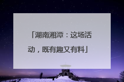 湖南湘潭：这场活动，既有趣又有料
