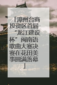漳州台商投资区首届“龙江建设杯”闽南语歌曲大赛决赛在花田美事圆满落幕