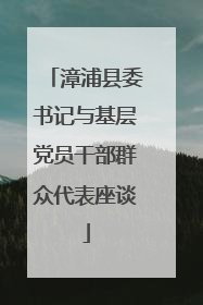 漳浦县委书记与基层党员干部群众代表座谈