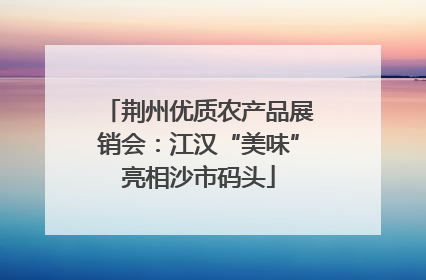 荆州优质农产品展销会：江汉“美味”亮相沙市码头