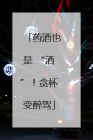药酒也是 “酒”！贪杯变醉驾