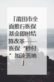 莆田市全面推行医保基金即时结算改革——医保“秒付”加速落地