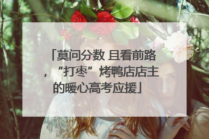 莫问分数 且看前路，“打枣”烤鸭店店主的暖心高考应援