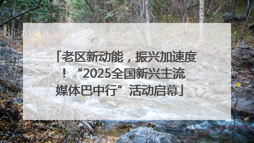 老区新动能，振兴加速度！“2025全国新兴主流媒体巴中行”活动启幕