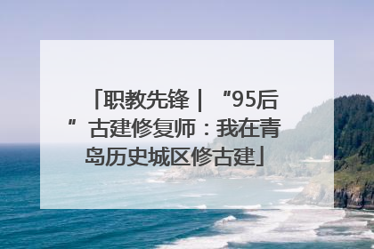 职教先锋｜“95后”古建修复师：我在青岛历史城区修古建