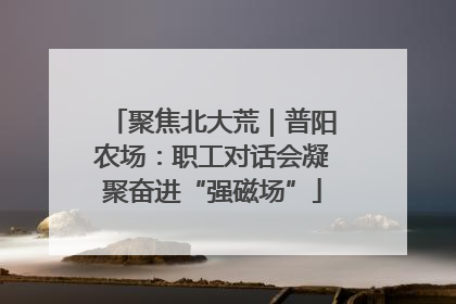 聚焦北大荒｜普阳农场：职工对话会凝聚奋进“强磁场”