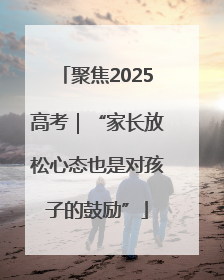 聚焦2025高考｜“家长放松心态也是对孩子的鼓励”