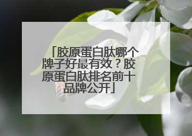 胶原蛋白肽哪个牌子好最有效？胶原蛋白肽排名前十品牌公开