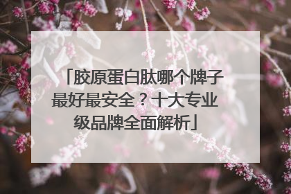胶原蛋白肽哪个牌子最好最安全？十大专业级品牌全面解析