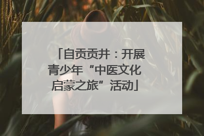 自贡贡井：开展青少年“中医文化启蒙之旅”活动