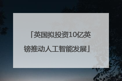 英国拟投资10亿英镑推动人工智能发展